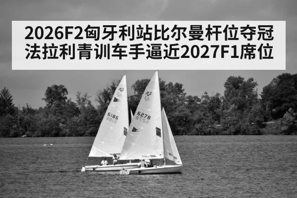 2026F2匈牙利站比尔曼杆位夺冠 法拉利青训车手逼近2027F1席位