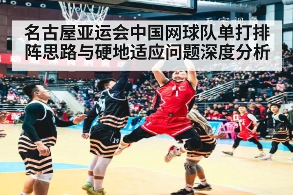 名古屋亚运会中国网球队单打排阵思路与硬地适应问题深度分析