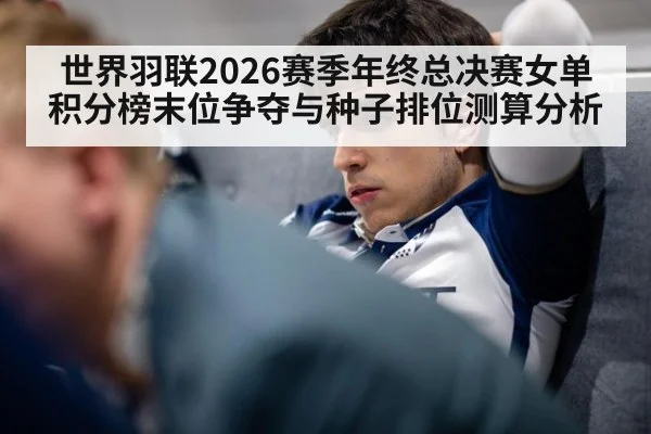 世界羽联2026赛季年终总决赛女单积分榜末位争夺与种子排位测算分析